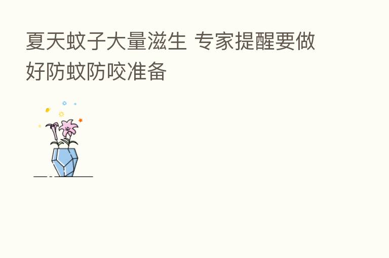 夏天蚊子大量滋生 专家提醒要做好防蚊防咬准备