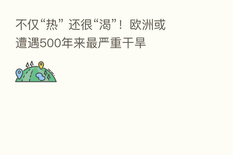 不仅“热” 还很“渴”!欧洲或遭遇500年来 严重干旱