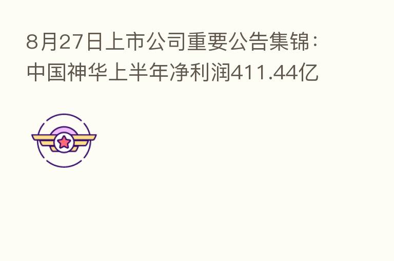 8月27日上市公司重要公告集锦：中国神华上半年净利润411.44亿元 同比增58.1%