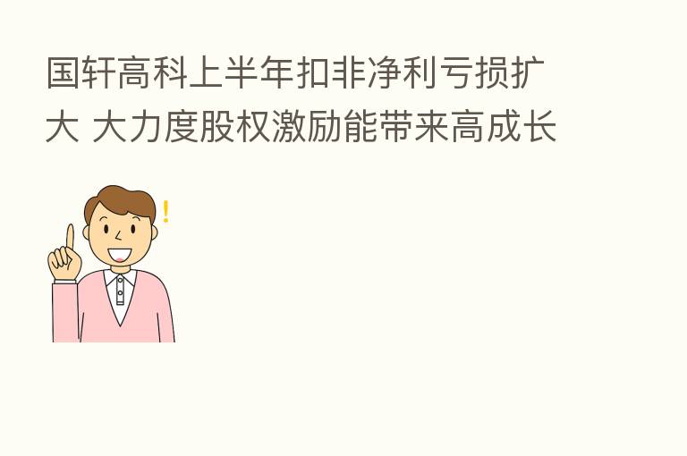 国轩高科上半年扣非净利亏损扩大 大力度股权激励能带来高成长吗？