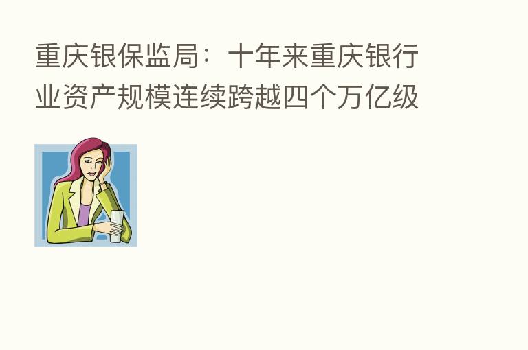 重庆银保监局：十年来重庆银行业资产规模连续跨越四个万亿级台阶