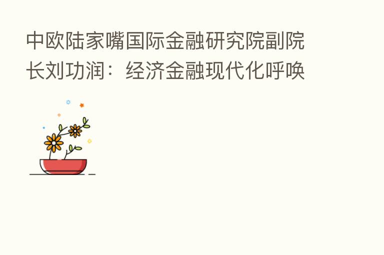 中欧陆家嘴国际金融研究院副院长刘功润：经济金融现代化呼唤绿色金融