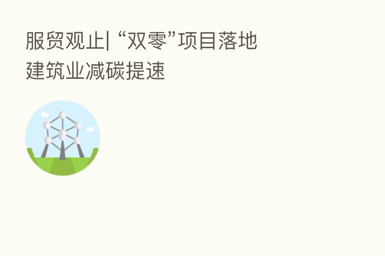 服贸观止| “双零”项目落地  建筑业减碳提速