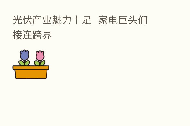 光伏产业魅力十足  家电巨头们接连跨界