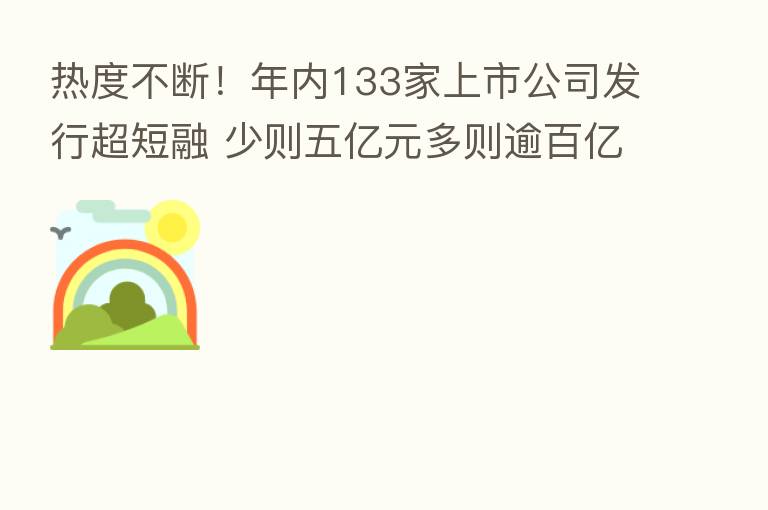 热度不断!年内133家上市公司发行超短融 少则五亿元多则逾百亿元