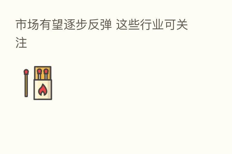 市场有望逐步反弹 这些行业可关注