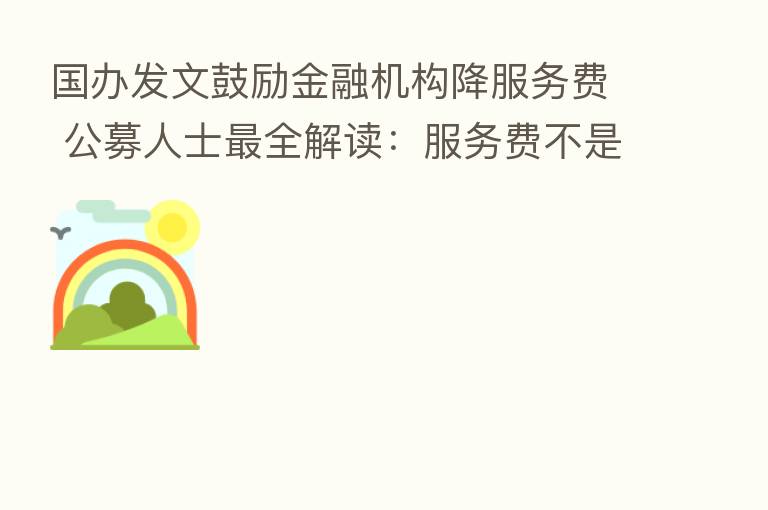 国办发文鼓励金融机构降服务费 公募人士   全解读：服务费不是管理费、降费或是这些原因