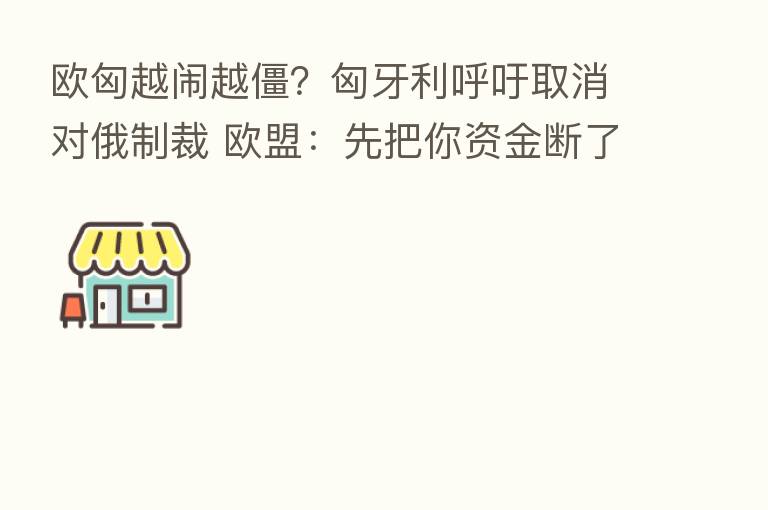 欧匈越闹越僵?匈牙利呼吁取消对俄制裁 欧盟:先把你资金断了……