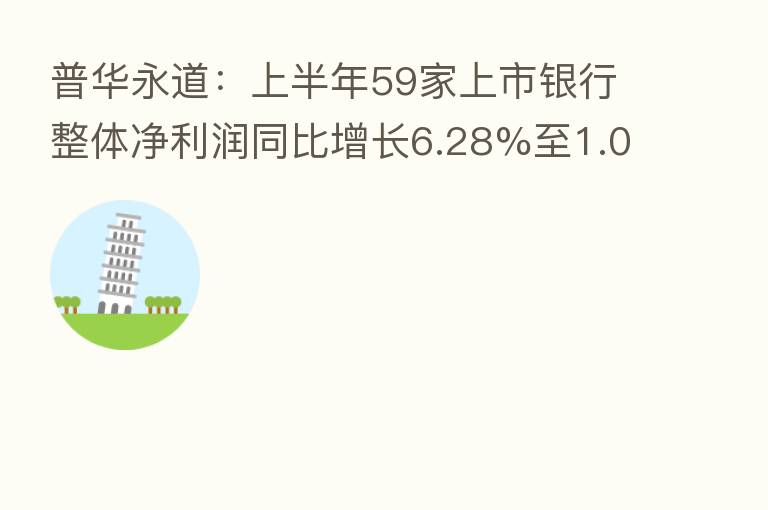 普华永道：上半年59家上市银行整体净利润同比增长6.28%至1.09万亿元