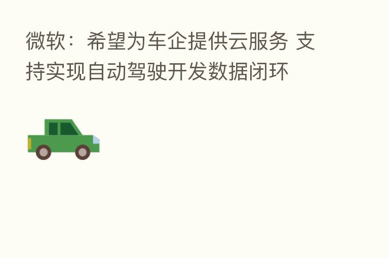 微软:希望为车企提供云服务 支持实现自动驾驶开发数据闭环