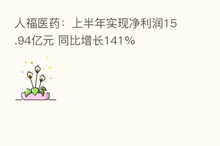 人福医药：上半年实现净利润15.94亿元 同比增长141%