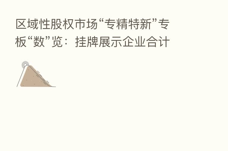 区域性股权市场“专精特新”专板“数”览：挂牌展示企业合计4584家 累计融资266.51亿元