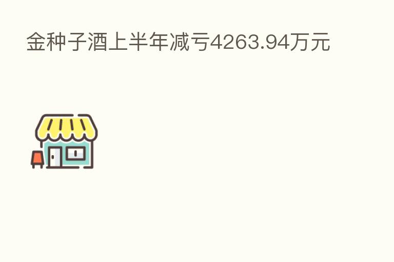 金种子酒上半年减亏4263.94万元