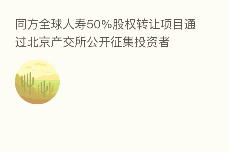 同方全球人寿50%股权转让项目通过北京产交所公开征集投资者