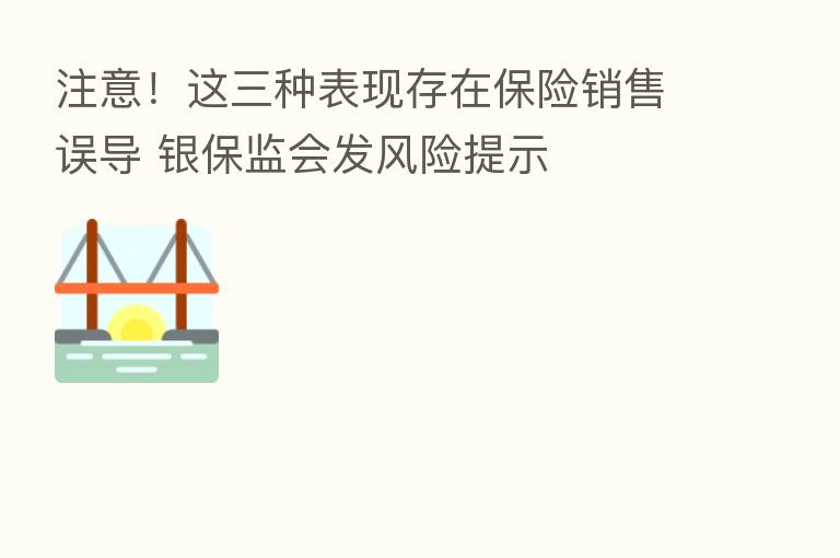 注意！这三种表现存在      销售误导 银保监会发风险提示