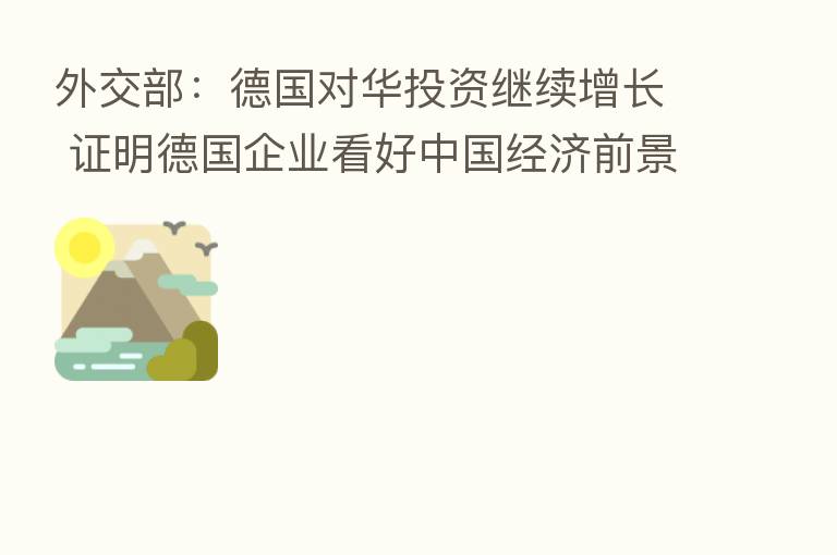 外交部:德国对华投资继续增长 证明德国企业看好中国经济前景和营商环境