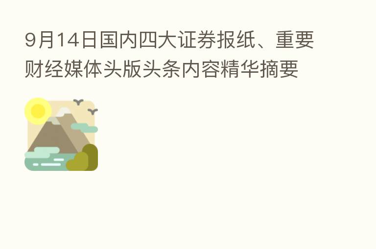 9月14日国内四大证券报纸、重要财经媒体头版头条内容精华摘要