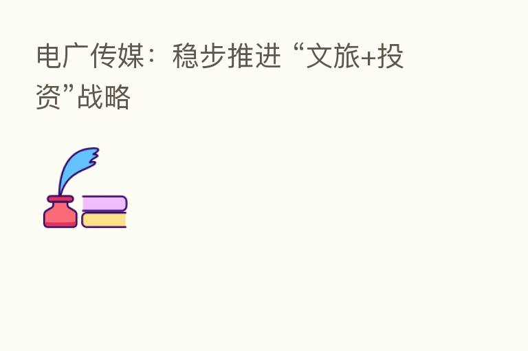 电广传媒：稳步推进 “文旅+投资”战略