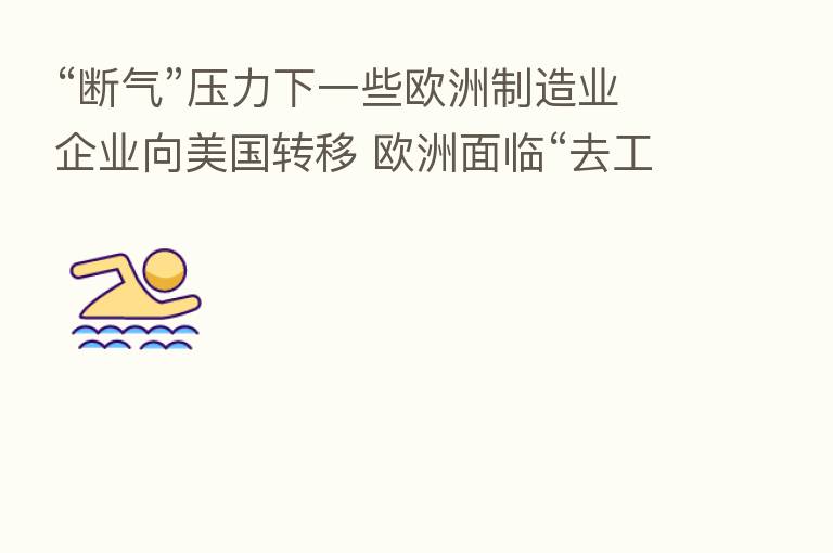 “断气”压力下一些欧洲制造业企业向美国转移 欧洲面临“去工业化”风险?