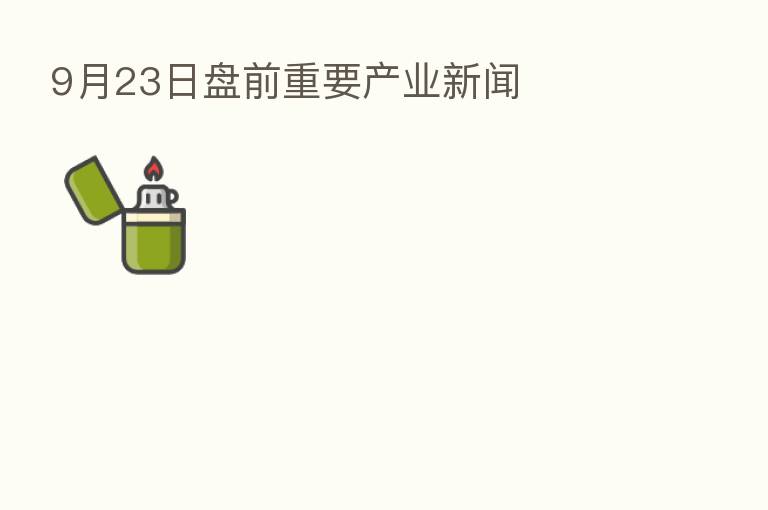 9月23日盘前重要产业新闻