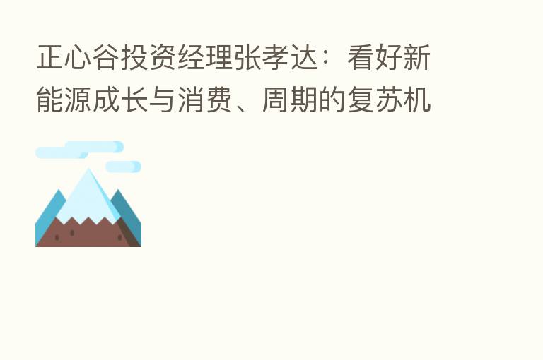 正心谷投资经理张孝达：看好新能源成长与消费、周期的复苏机会