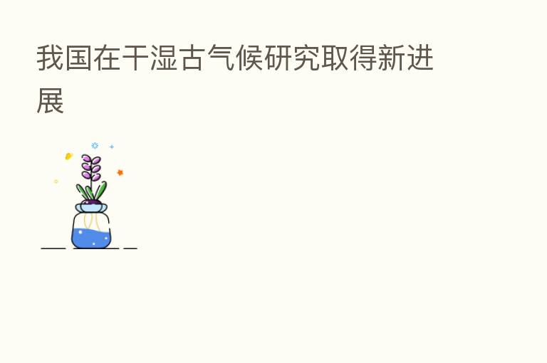 我国在干湿古气候研究取得新进展