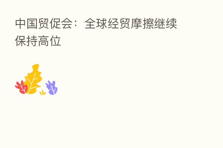 中国贸促会：全球经贸摩擦继续保持高位