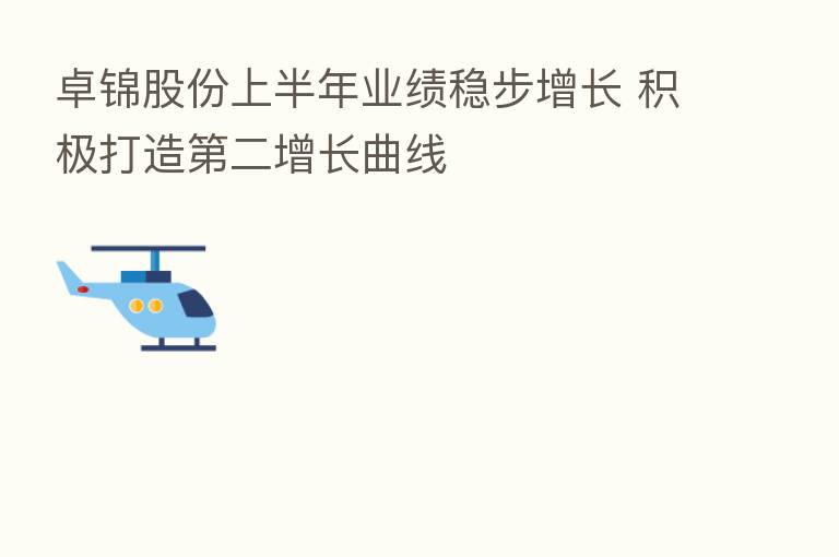 卓锦股份上半年业绩稳步增长 积极打造   二增长曲线