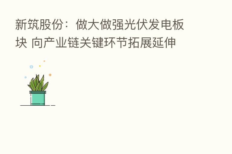 新筑股份：做大做强光伏发电板块 向产业链关键环节拓展延伸