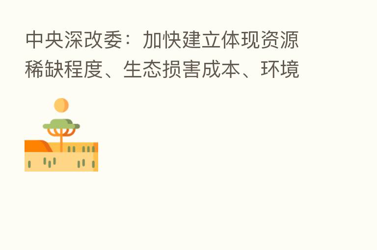 中央深改委：加快建立体现资源稀缺程度、生态损害成本、环境污染代价的资源价格形成机制
