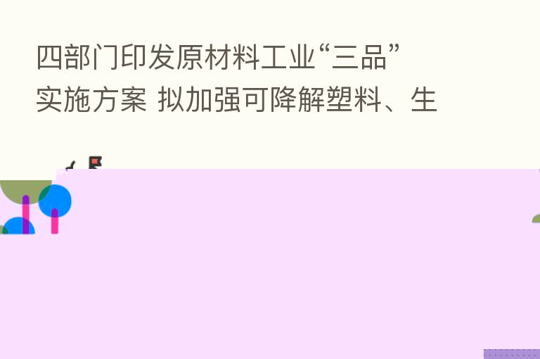 四部门印发原材料工业“三品”实施方案 拟加强可降解塑料、生物基材料等高品质绿色低碳材料研发和应用