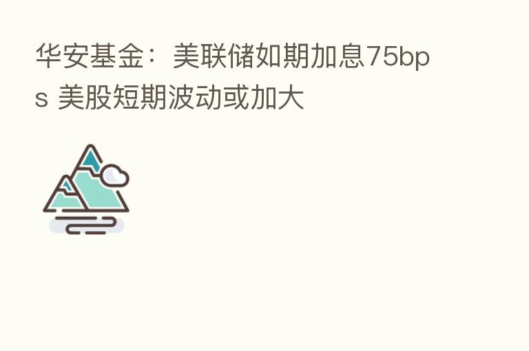 华安基金:美联储如期加息75bps 美股短期波动或加大