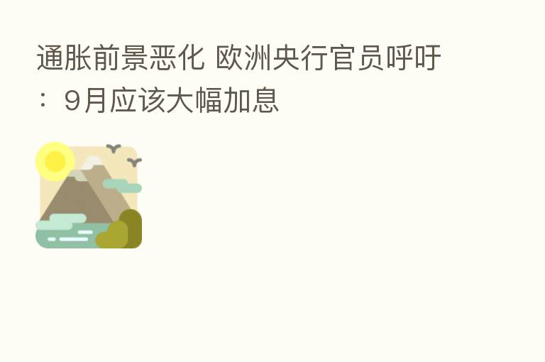 通胀前景恶化 欧洲央行官员呼吁：9月应该大幅加息