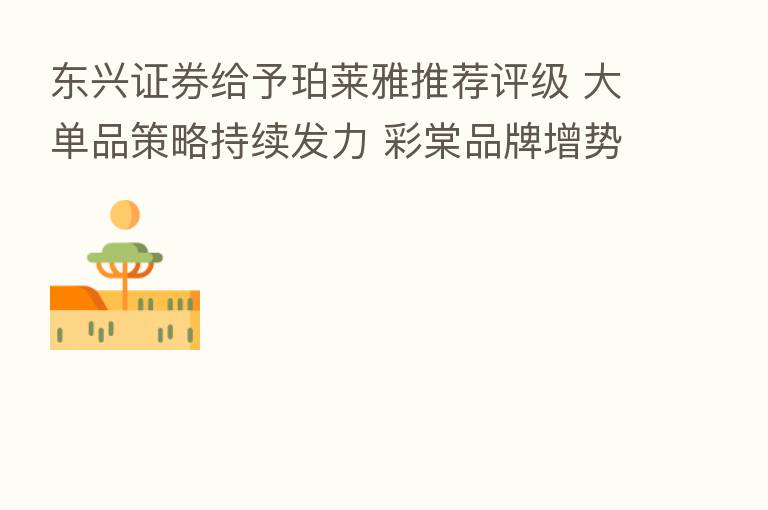 东兴证券给予珀莱雅推荐评级 大单品策略持续发力 彩棠品牌增势强劲