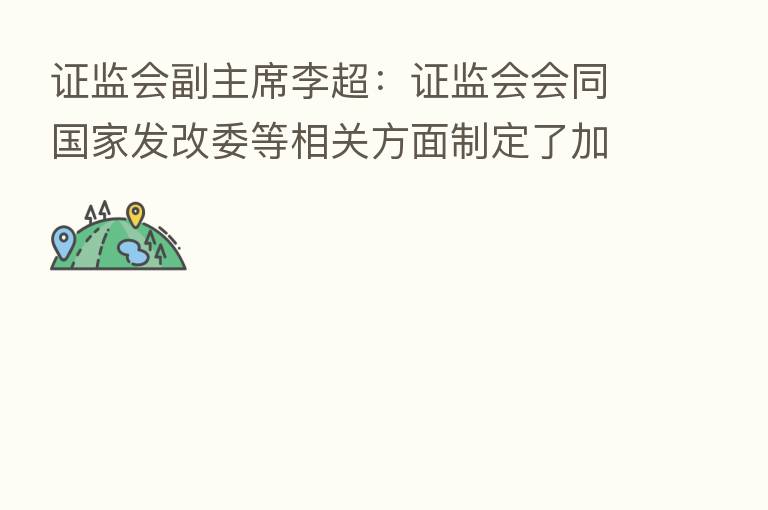 证监会副主席李超:证监会会同国家发改委等相关方面制定了加快推进基础设施REITs常态化发行的十条措施