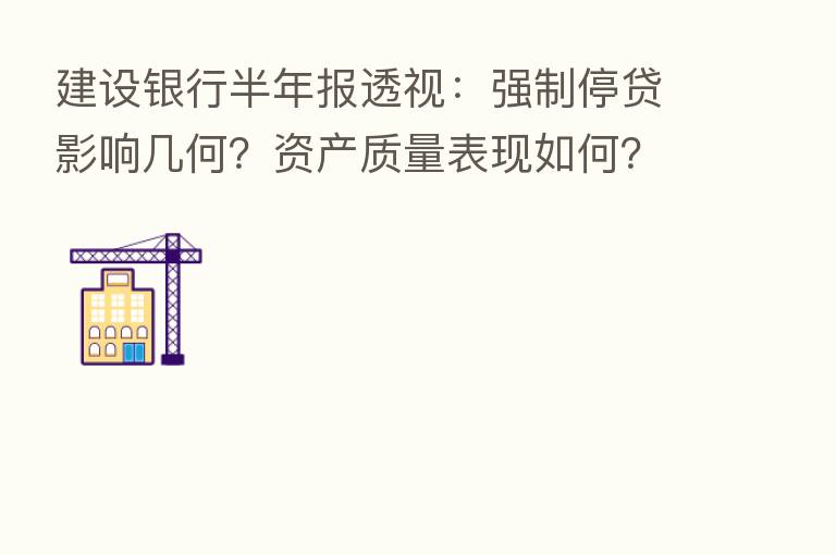 建设银行半年报透视:强制停贷影响几何?资产质量表现如何?绿色金融有何成果?