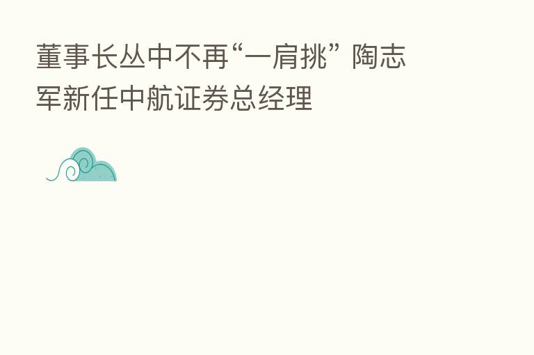 董事长丛中不再“一肩挑” 陶志军新任中航证券总经理