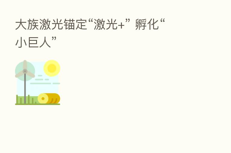 大族激光锚定“激光+” 孵化“小巨人”