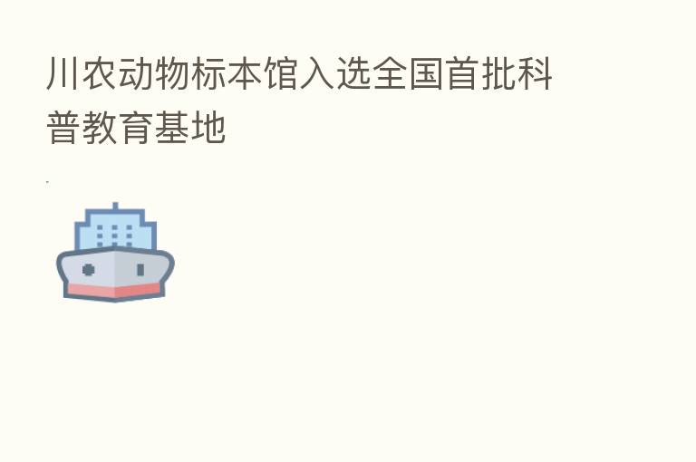 川农动物标本馆入选全国首批科普教育基地