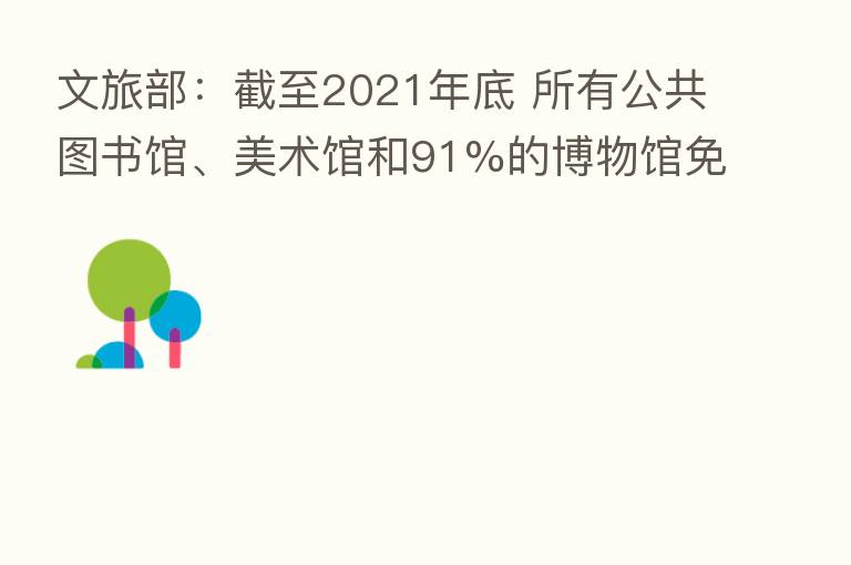 文旅部:截至2021年底 所有公共图书馆、美术馆和91%的博物馆免费开放
