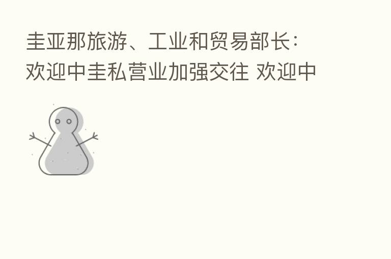 圭亚那旅游、工业和贸易部长：欢迎中圭私营业加强交往 欢迎中企来圭投资兴业