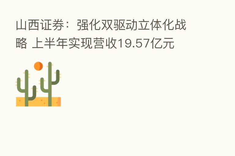 山西证券：强化双驱动立体化战略 上半年实现营收19.57亿元