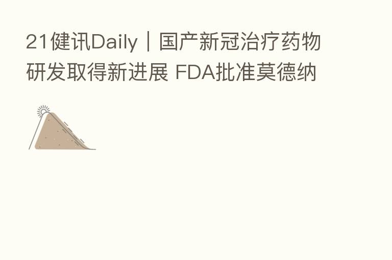 21健讯Daily｜国产新冠治疗药物研发取得新进展 FDA批准莫德纳、辉瑞二价mRNA疫苗
