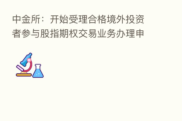 中金所：开始受理合格境外投资者参与股指期权交易业务办理申请