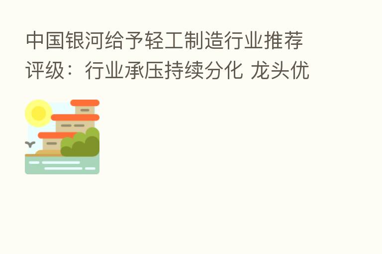 中国银河给予轻工制造行业推荐评级:行业承压持续分化 龙头优势突出成长性显著