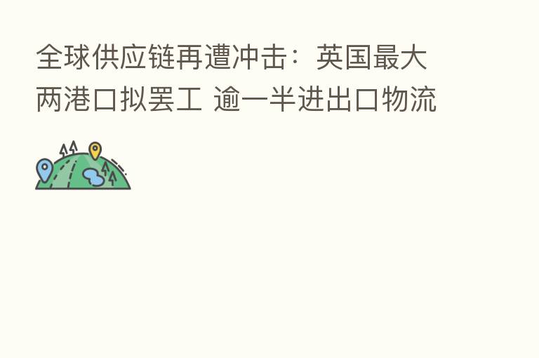 全球供应链再遭冲击:英国 大两港口拟罢工 逾一半进出口物流停摆