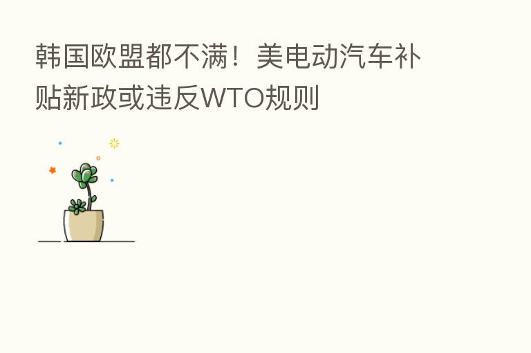 韩国欧盟都不满！美电动汽车补贴新政或违反WTO规则