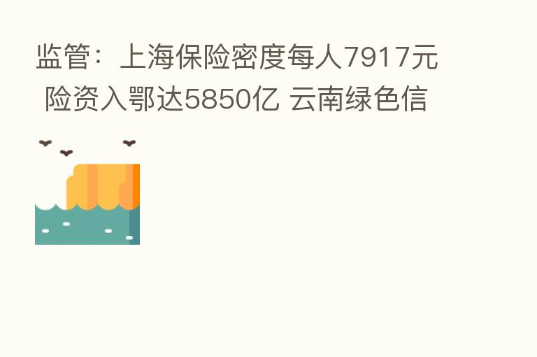 监管:上海 密度每人7917元 险资入鄂达5850亿 云南绿色信贷余额5043亿