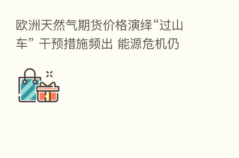 欧洲天然气期货价格演绎“过山车” 干预措施频出 能源危机仍未缓解 巴克莱警告欧元区衰退近在眼前