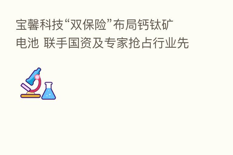 宝馨科技“双      ”布局钙钛矿电池 联手国资及专家抢占行业先机